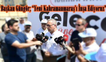 Başkan Güngör; “Yeni Kahramanmaraş’ı İnşa Ediyoruz”