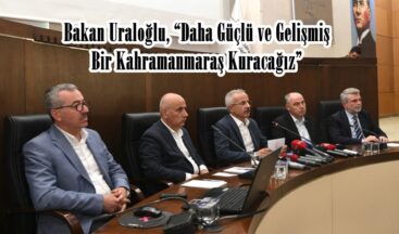 Bakan Uraloğlu, “Daha Güçlü ve Gelişmiş Bir Kahramanmaraş Kuracağız”