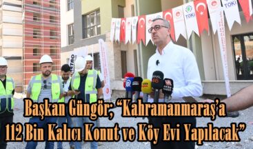 Başkan Güngör; “Kahramanmaraş’a 112 Bin Kalıcı Konut ve Köy Evi Yapılacak”