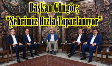 Başkan Güngör; “Şehrimiz Hızla Toparlanıyor”