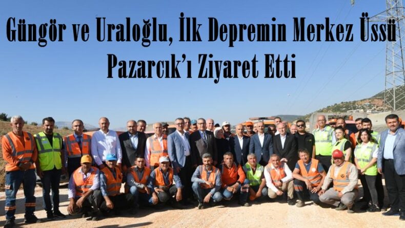 Güngör ve Uraloğlu, İlk Depremin Merkez Üssü Pazarcık’ı Ziyaret Etti.
