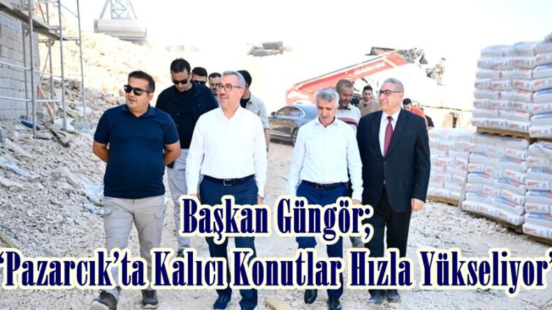 Başkan Güngör; “Pazarcık’ta Kalıcı Konutlar Hızla Yükseliyor”