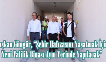 Başkan Güngör, “Şehir Hafızasını Yaşatmak İçin Yeni Valilik Binası Aynı Yerinde Yapılacak”