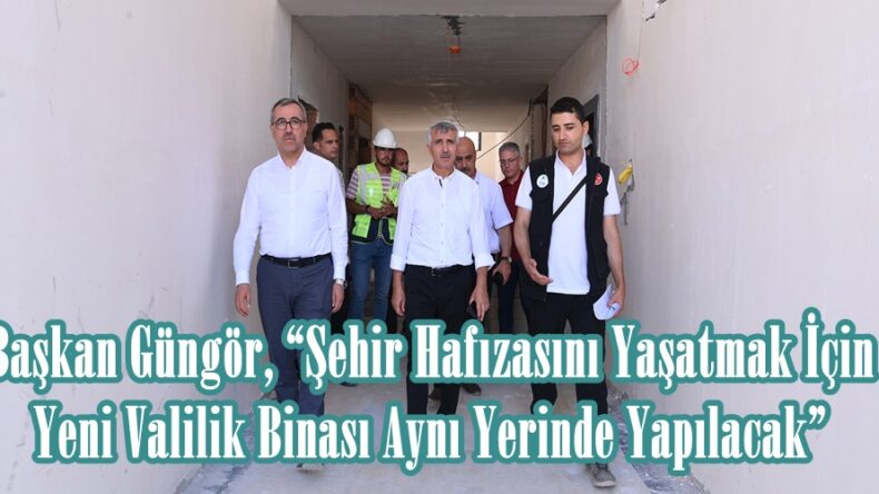 Başkan Güngör, “Şehir Hafızasını Yaşatmak İçin Yeni Valilik Binası Aynı Yerinde Yapılacak”