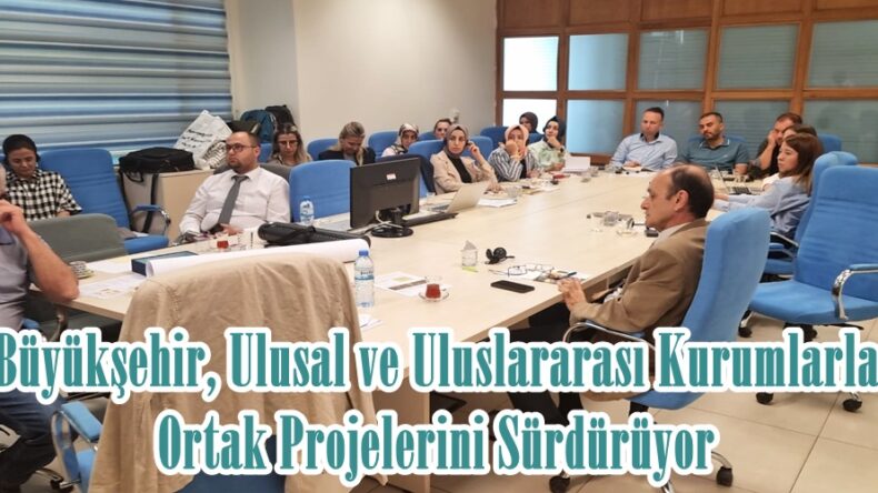 Büyükşehir, Ulusal ve Uluslararası Kurumlarla Ortak Projelerini Sürdürüyor.