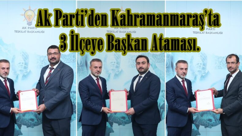 Ak Parti’den Kahramanmaraş’ta 3 İlçeye Başkan Ataması.