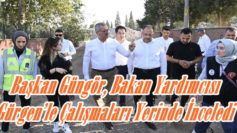 Başkan Güngör, Bakan Yardımcısı Gürgen’le Çalışmaları Yerinde İnceledi.