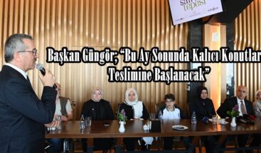Başkan Güngör; “Bu Ay Sonunda Kalıcı Konutların Teslimine Başlanacak”