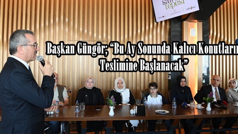 Başkan Güngör; “Bu Ay Sonunda Kalıcı Konutların Teslimine Başlanacak”