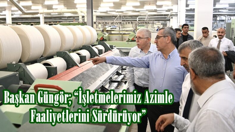 Başkan Güngör; “İşletmelerimiz Azimle Faaliyetlerini Sürdürüyor”