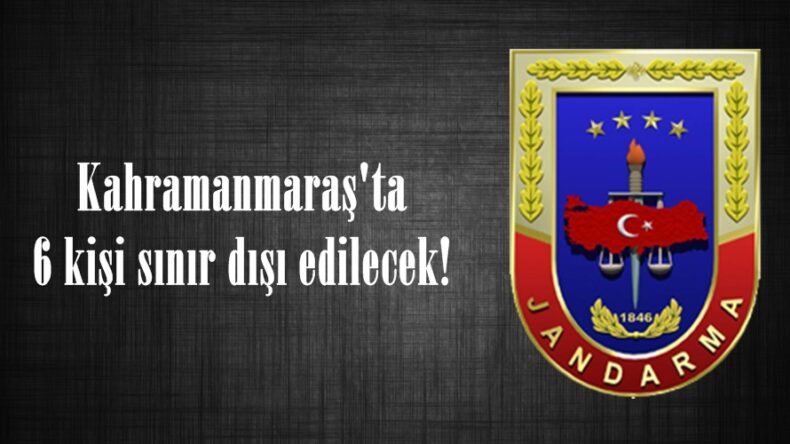 Kahramanmaraş’ta 6 kişi sınır dışı edilecek!