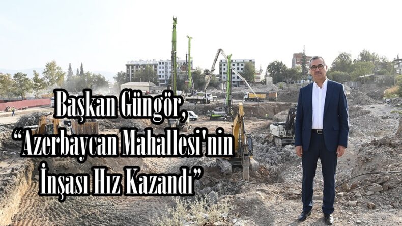 Başkan Güngör, “Azerbaycan Mahallesi’nin İnşası Hız Kazandı”