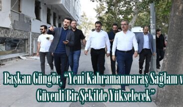 Başkan Güngör, “Yeni Kahramanmaraş Sağlam ve Güvenli Bir Şekilde Yükselecek”