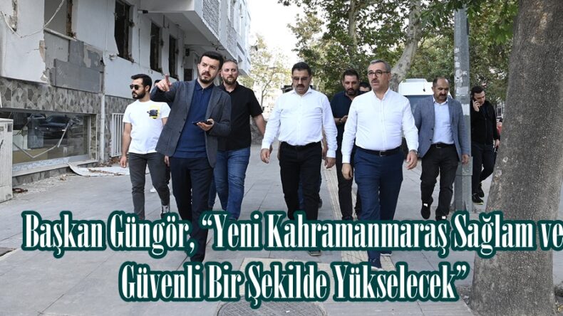 Başkan Güngör, “Yeni Kahramanmaraş Sağlam ve Güvenli Bir Şekilde Yükselecek”