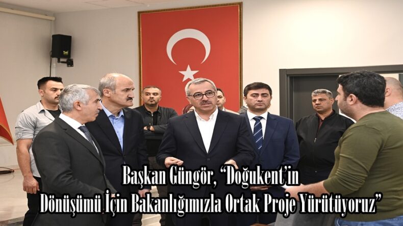 Başkan Güngör, “Doğukent’in Dönüşümü İçin Bakanlığımızla Ortak Proje Yürütüyoruz”
