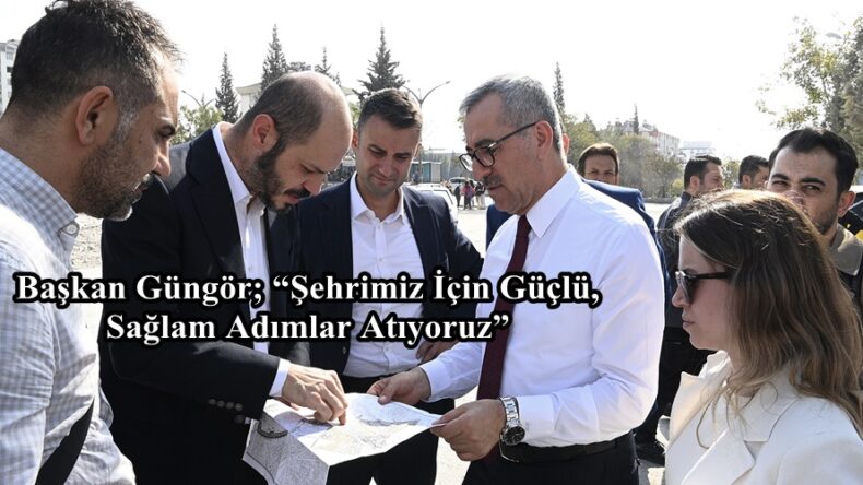 Başkan Güngör; “Şehrimiz İçin Güçlü, Sağlam Adımlar Atıyoruz”