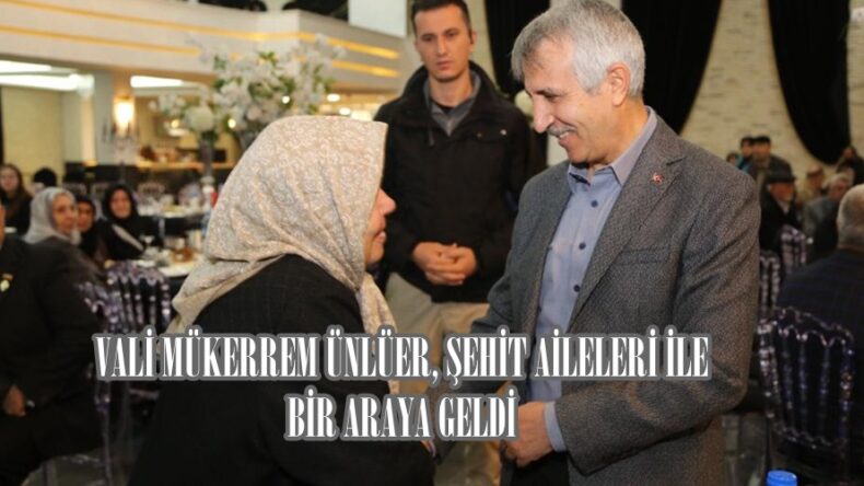 VALİ MÜKERREM ÜNLÜER, ŞEHİT AİLELERİ İLE BİR ARAYA GELDİ.