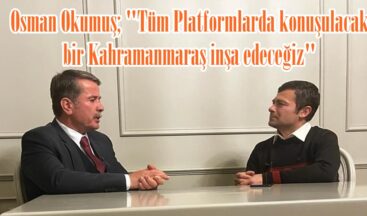 Osman Okumuş; “Tüm Platformlarda konuşulacak bir Kahramanmaraş inşa edeceğiz”