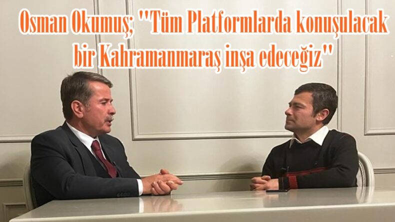 Osman Okumuş; “Tüm Platformlarda konuşulacak bir Kahramanmaraş inşa edeceğiz”