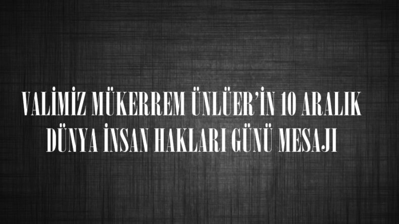 VALİMİZ MÜKERREM ÜNLÜER’İN 10 ARALIK DÜNYA İNSAN HAKLARI GÜNÜ MESAJI