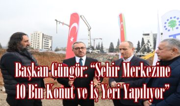 Başkan Güngör: “Şehir Merkezine 10 Bin Konut ve İş Yeri Yapılıyor”