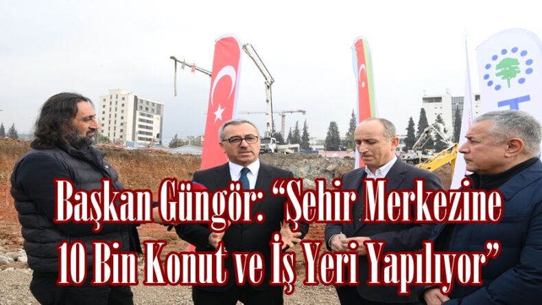 Başkan Güngör: “Şehir Merkezine 10 Bin Konut ve İş Yeri Yapılıyor”
