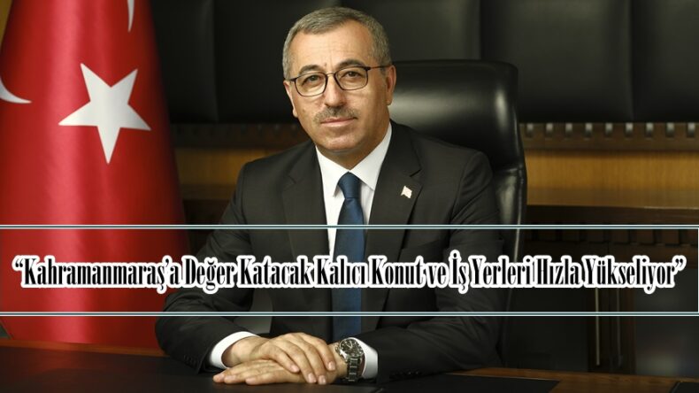 “Kahramanmaraş’a Değer Katacak Kalıcı Konut ve İş Yerleri Hızla Yükseliyor”