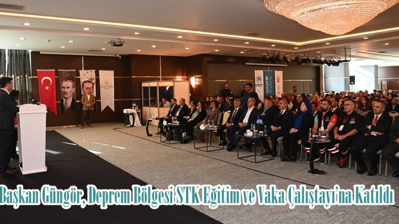 Başkan Güngör, Deprem Bölgesi STK Eğitim ve Vaka Çalıştayı’na Katıldı.
