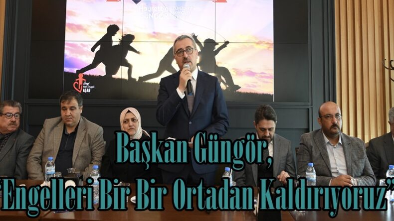 Başkan Güngör, “Engelleri Bir Bir Ortadan Kaldırıyoruz”