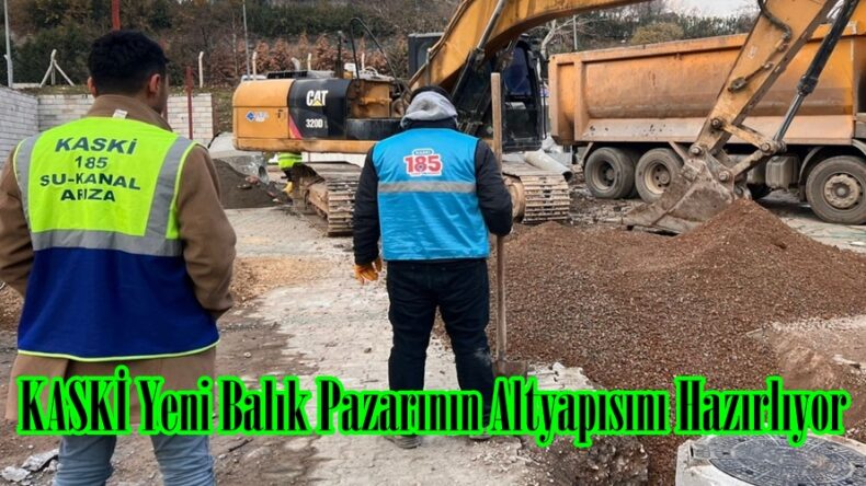 KASKİ Yeni Balık Pazarının Altyapısını Hazırlıyor.