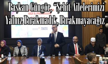 Başkan Güngör, “Şehit Ailelerimizi Yalnız Bırakmadık, Bırakmayacağız”