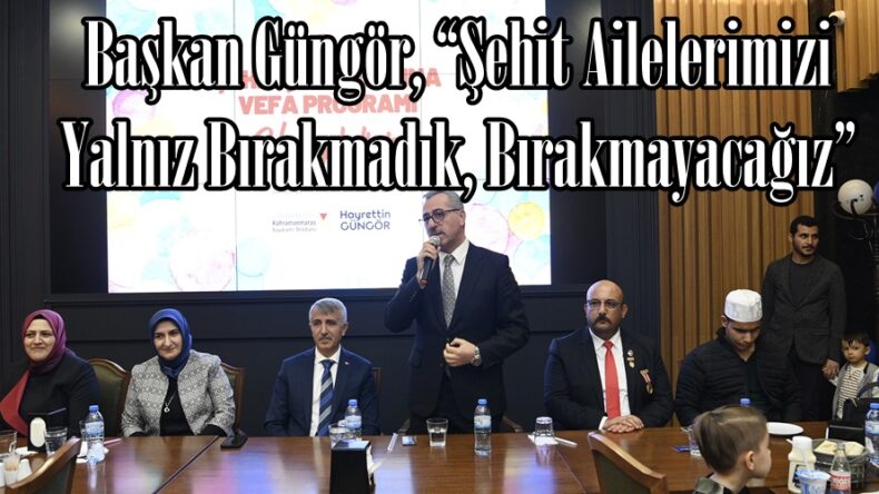 Başkan Güngör, “Şehit Ailelerimizi Yalnız Bırakmadık, Bırakmayacağız”