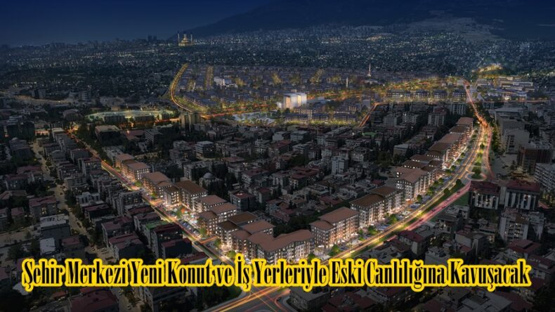 Şehir Merkezi Yeni Konut ve İş Yerleriyle Eski Canlılığına Kavuşacak.