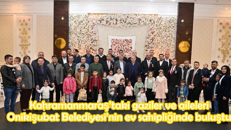 Kahramanmaraş’taki gaziler ve aileleri Onikişubat Belediyesi’nin ev sahipliğinde buluştu.
