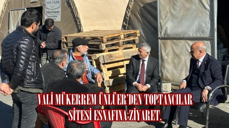 VALİ MÜKERREM ÜNLÜER’DEN TOPTANCILAR SİTESİ ESNAFINA ZİYARET.