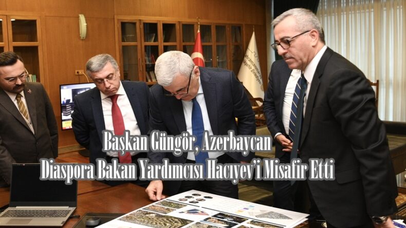 Başkan Güngör, Azerbaycan Diaspora Bakan Yardımcısı Hacıyev’i Misafir Etti.