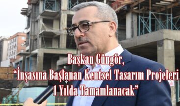 Başkan Güngör, “İnşasına Başlanan Kentsel Tasarım Projeleri 1 Yılda Tamamlanacak”