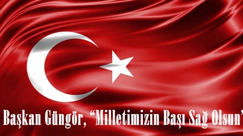 Başkan Güngör, “Milletimizin Başı Sağ Olsun”