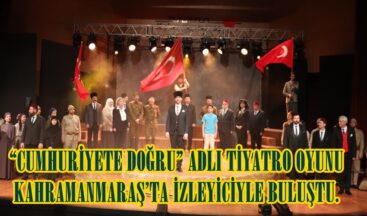 “CUMHURİYETE DOĞRU” ADLI TİYATRO OYUNU KAHRAMANMARAŞ’TA İZLEYİCİYLE BULUŞTU.