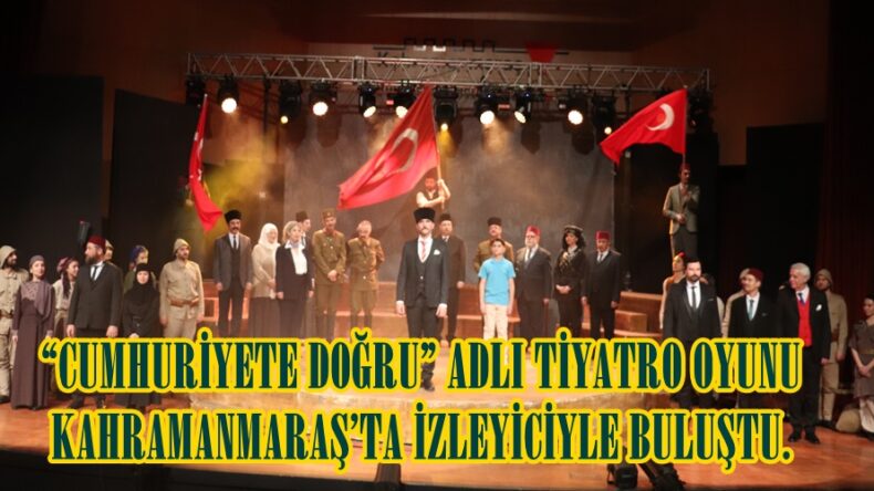 “CUMHURİYETE DOĞRU” ADLI TİYATRO OYUNU KAHRAMANMARAŞ’TA İZLEYİCİYLE BULUŞTU.