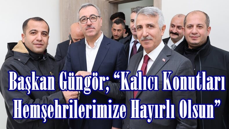 Başkan Güngör; “Kalıcı Konutları Hemşehrilerimize Hayırlı Olsun”
