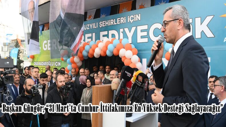 Başkan Güngör; “31 Mart’ta Cumhur İttifakımıza En Yüksek Desteği Sağlayacağız”