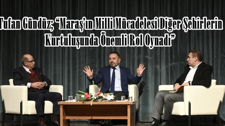 Tufan Gündüz; “Maraş’ın Milli Mücadelesi Diğer Şehirlerin Kurtuluşunda Önemli Rol Oynadı”