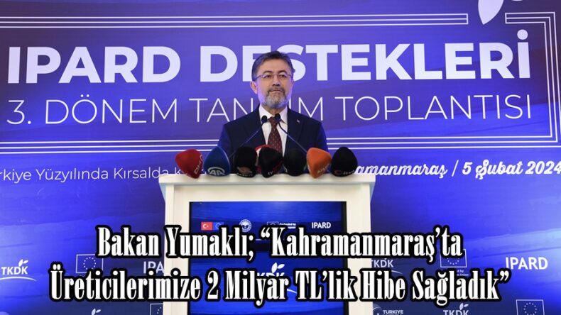 Bakan Yumaklı; “Kahramanmaraş’ta Üreticilerimize 2 Milyar TL’lik Hibe Sağladık”