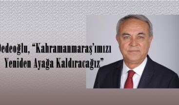 Dedeoğlu, “Kahramanmaraş’ımızı Yeniden Ayağa Kaldıracağız”