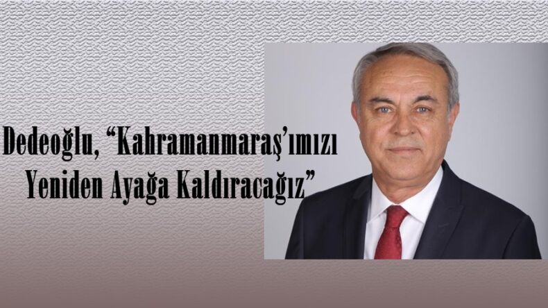 Dedeoğlu, “Kahramanmaraş’ımızı Yeniden Ayağa Kaldıracağız”