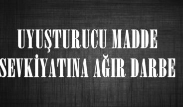 UYUŞTURUCU MADDE SEVKİYATINA AĞIR DARBE