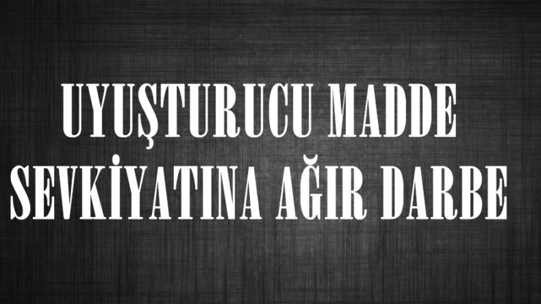 UYUŞTURUCU MADDE SEVKİYATINA AĞIR DARBE