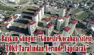 Başkan Güngör: “Güneşli Kocabaş Sitesi, TOKİ Tarafından Yerinde Yapılacak”