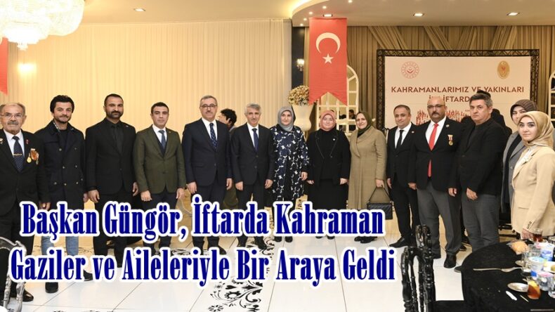 Başkan Güngör, İftarda Kahraman Gaziler ve Aileleriyle Bir Araya Geldi.